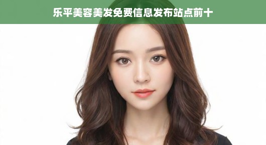 乐平美容美发免费信息发布站点前十，美发美容资讯一网打尽！