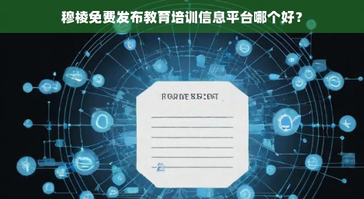 穆棱免费教育培训信息平台哪个更好？我的一些发现与体验