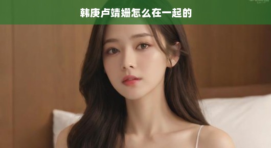 韩庚与卢靖姗的分房睡，揭秘背后的故事