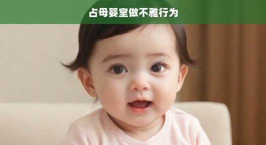 严厉打击占母婴室做不雅行为，守护母婴安全