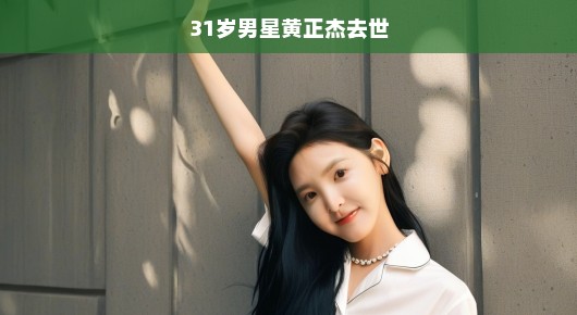黄正杰，巨星陨落，世界为之震惊—一位31岁男星的离世