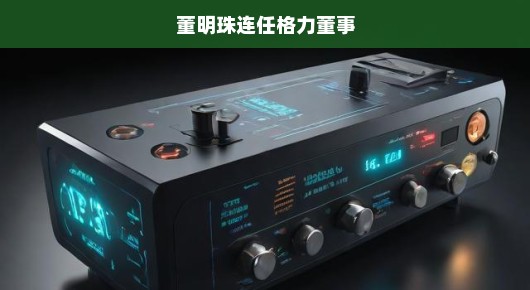 董明珠连任格力电器董事，传奇继续，未来可期