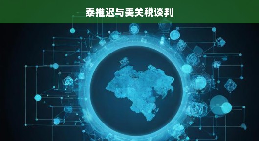 泰推迟与美关税谈判，影响深远，引发关注