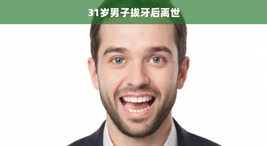 震惊！拔牙背后的风险，一名31岁男子的离世引发关注