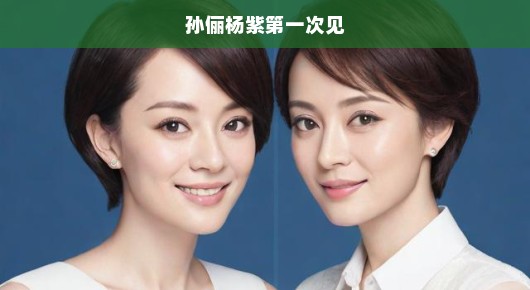 孙俪杨紫，两位璀璨明星的初见