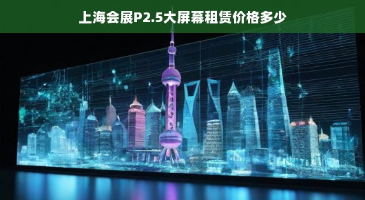 上海会展P2.5大屏幕租赁费用分析