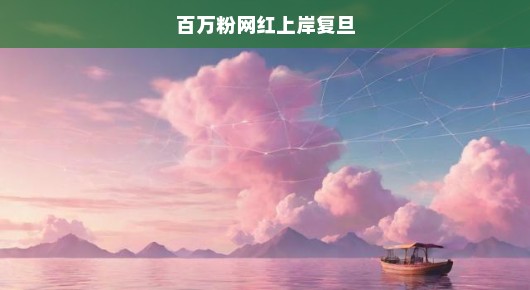 百万粉网红成功上岸复旦，梦想照进现实的奇迹之旅
