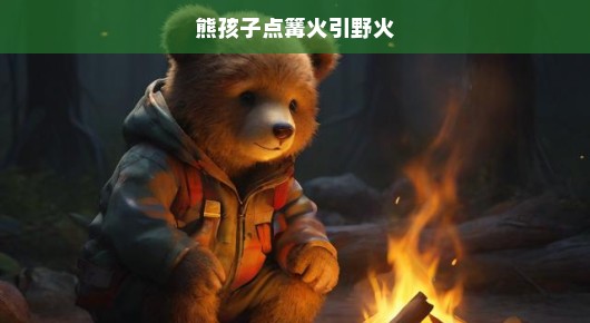 熊孩子点篝火引发野火危机