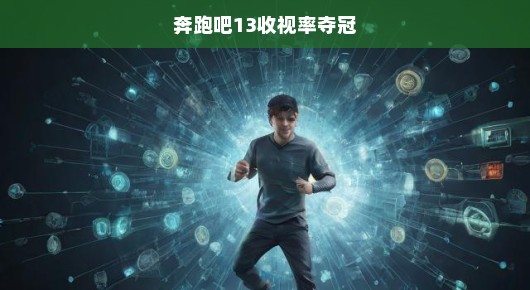 奔跑吧13收视率夺冠，揭秘其背后的成功秘诀
奔跑吧13，再创辉煌，收视率夺冠的背后故事