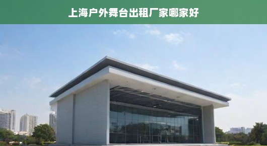 上海户外舞台出租厂家哪家好，深度解析与综合评估