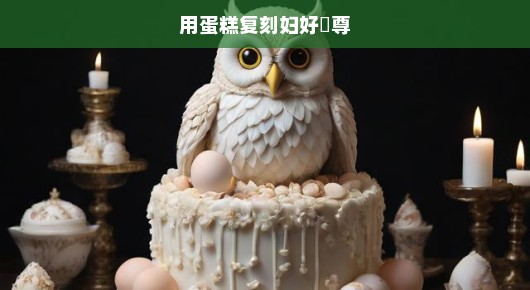 用蛋糕复刻妇好鸮尊，一场艺术与味蕾的盛宴