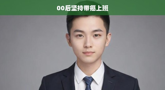 坚持带癌上班的00后青年，勇气与担当的典范