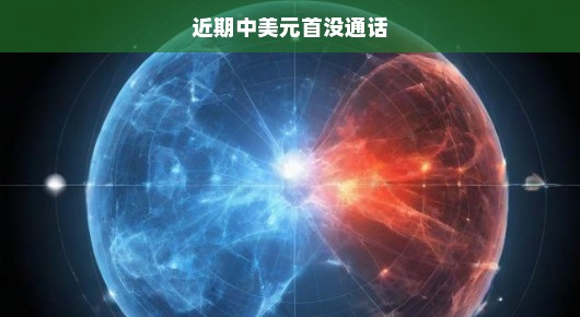 近期中美元首没通话，全球期待更多对话，而非沉默
