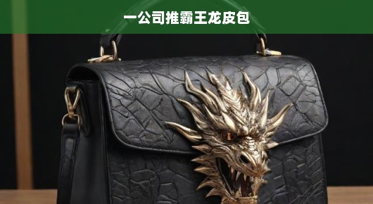 急讯，一公司强势推出霸王龙皮包，引领时尚新潮流！