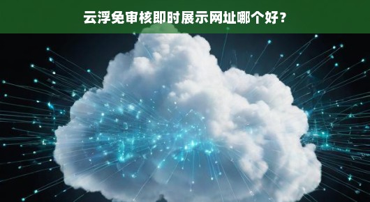 云浮免审核即时展示网址哪个更靠谱？我的一些发现和体验