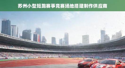 苏州小型短跑赛事竞赛场地搭建制作供应商，专业品质与卓越服务的典范