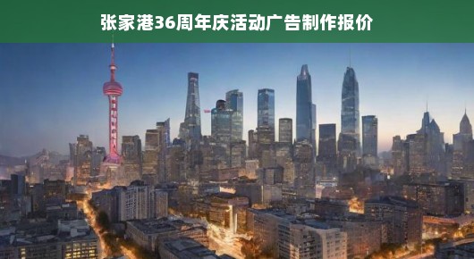 张家港36周年庆活动广告制作报价—打造卓越庆典，展现城市风采