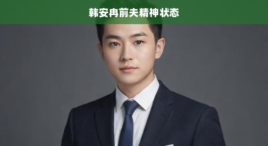 韩安冉前夫的精神状态，深度关注与探讨
