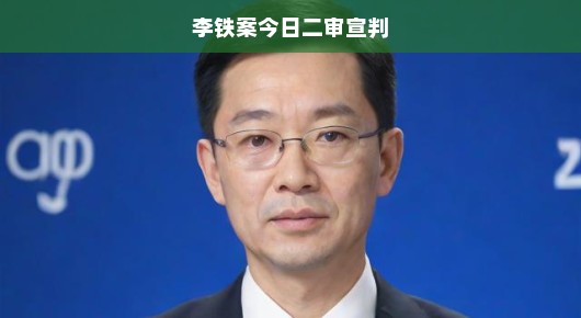 李铁案今日二审宣判，期待公正裁决，揭示真相