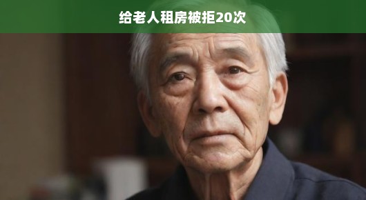 老人租房遭遇重重困境，被拒20次之后的深思