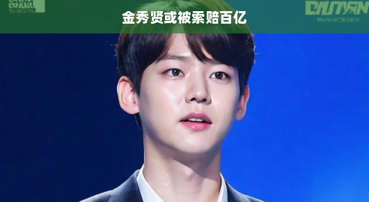 金秀贤或被索赔百亿，星途堪忧
