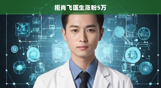 拒肖飞医生涨粉5万背后的故事，医术与热度的双重挑战