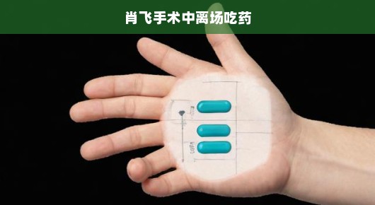 肖飞手术中途离场吃药，紧急状况下的医疗挑战与应对