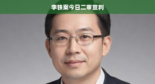 李铁案今日二审宣判，期待公正裁决，揭示真相的时刻终于来临