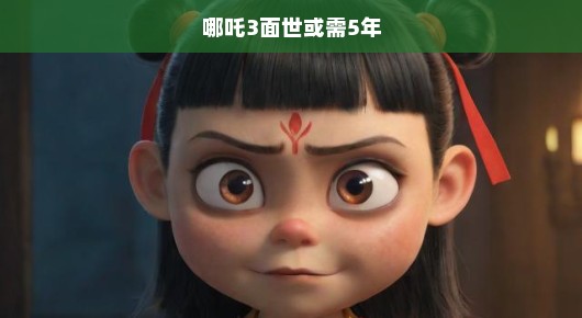 哪吒3面世，期待与挑战并存，或需五年等待