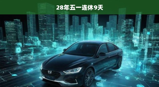 千载难逢！28年五一连休九天狂欢来袭！