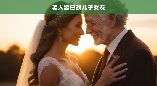 黄昏之恋，老人迎娶已故儿子的女友