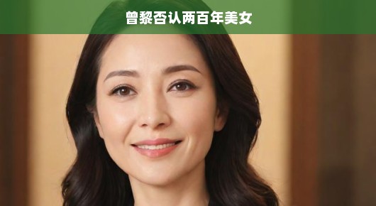 曾黎坚决否认两百年美女的称号，重塑真实自我