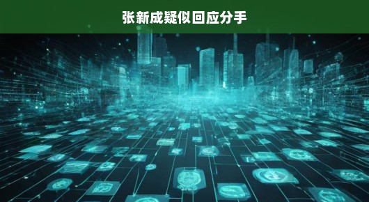 张新成疑似回应分手传闻，真相究竟如何？