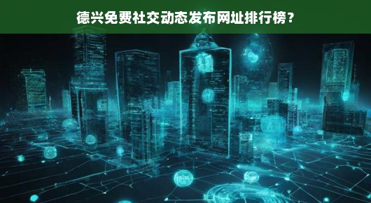 德兴免费社交动态发布网址排行榜
