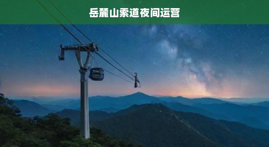 岳麓山索道夜间运营，探索星夜之下的神秘之旅