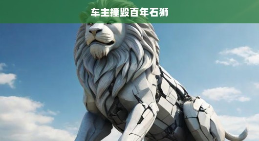 车主撞毁百年石狮，一场悲剧引发的深思