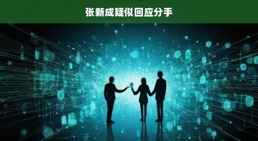 张新成疑似回应分手传闻，真相究竟如何？