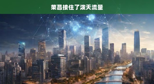 荣昌接住了泼天流量—重塑城市新面貌的契机与挑战