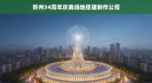 苏州三十四周年庆典场地搭建制作公司，缔造辉煌盛典的记忆