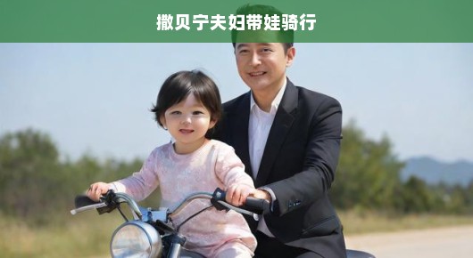 撒贝宁夫妇带娃骑行，一场别开生面的家庭旅行