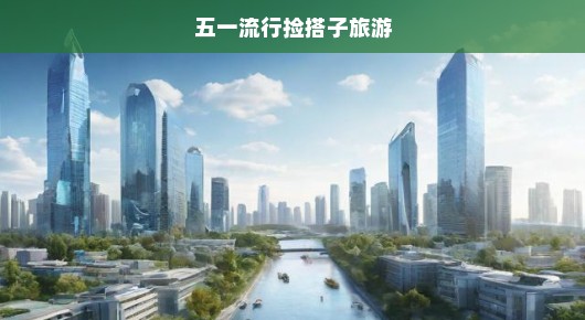 五一流行捡搭子旅游，结伴出游新风尚