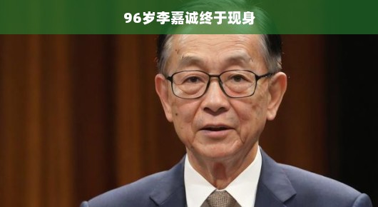 李嘉诚，96岁传奇人物的现身