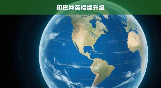 印巴冲突持续升级，地区与全球的影响日益加剧