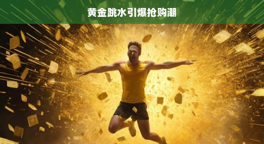 黄金跳水引爆抢购狂潮，一场黄金盛宴的开启