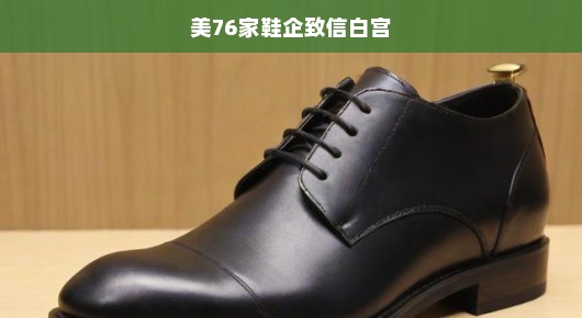 美76家鞋企急切致信白宫，拯救行业困境，共谋发展之路