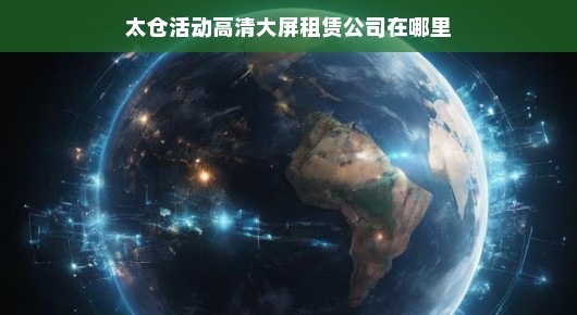 太仓活动高清大屏租赁公司的所在地及其服务概述