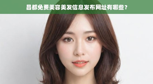 昌都免费美容美发信息发布网址大解析