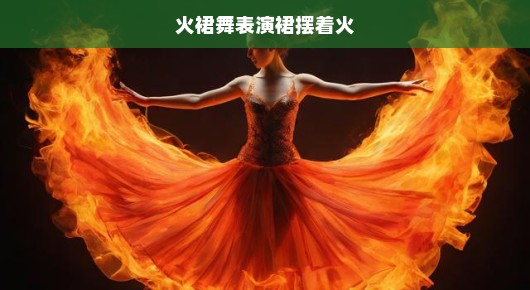 火裙舞表演中的裙摆之火，危险与魅力的边缘舞蹈