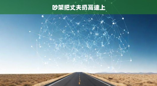 吵架引发冲动，妻子竟将丈夫独自留在高速公路上