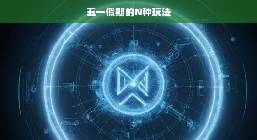 五一假期，探索无尽的乐趣，N种玩法等你来挑战！
